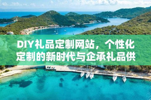 DIY礼品定制网站，个性化定制的新时代与企承礼品供应链的独特优势